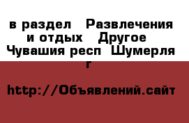  в раздел : Развлечения и отдых » Другое . Чувашия респ.,Шумерля г.